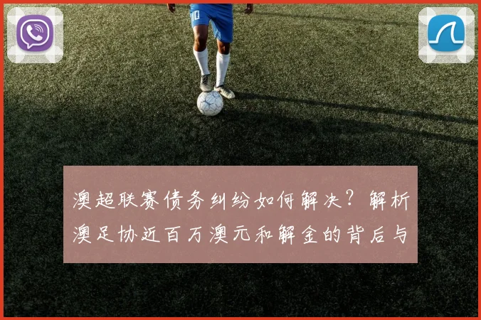 澳超联赛债务纠纷如何解决？解析澳足协近百万澳元和解金的背后与启示