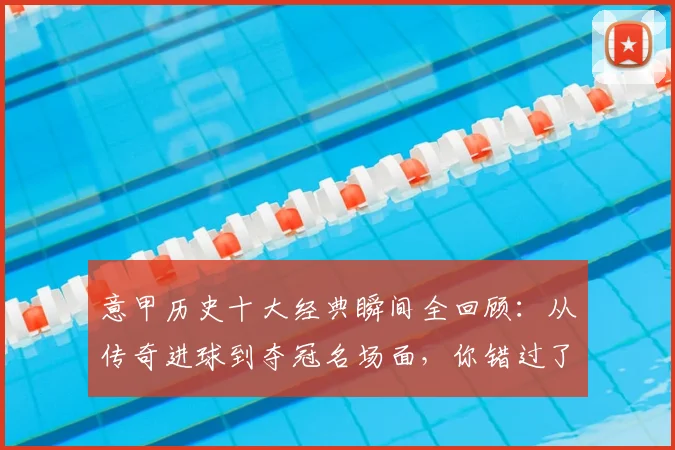 意甲历史十大经典瞬间全回顾：从传奇进球到夺冠名场面，你错过了哪几个？