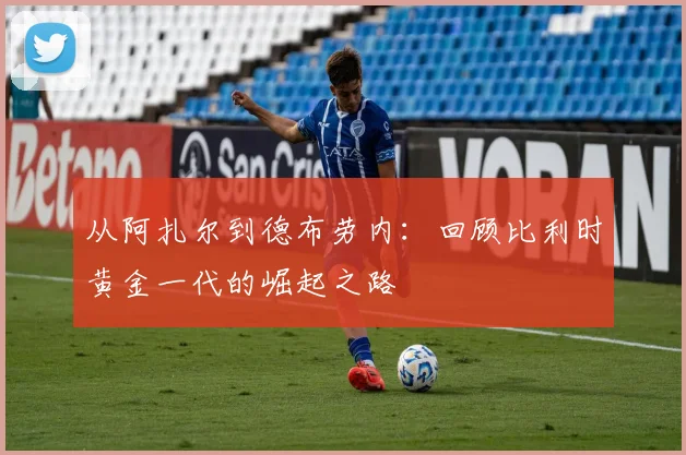 从阿扎尔到德布劳内：回顾比利时黄金一代的崛起之路