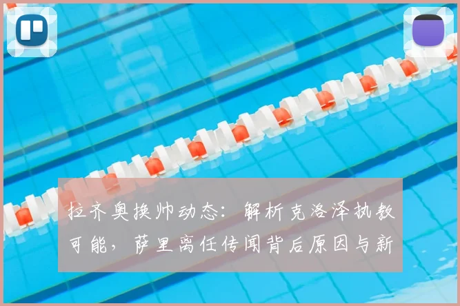 拉齐奥换帅动态：解析克洛泽执教可能，萨里离任传闻背后原因与新帅战术分析