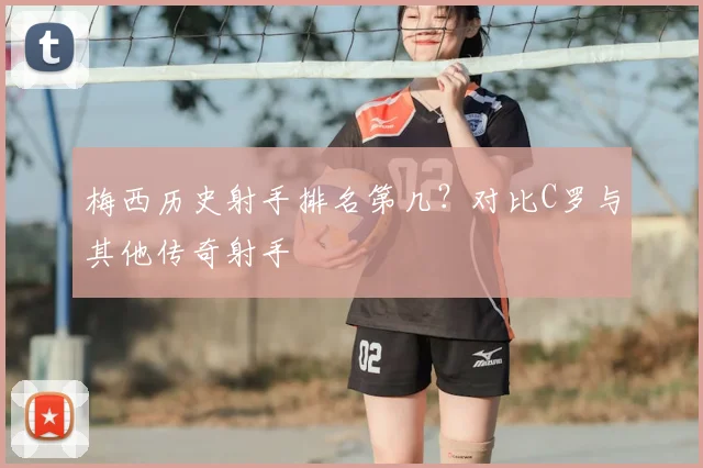 梅西历史射手排名第几?对比C罗与其他传奇射手