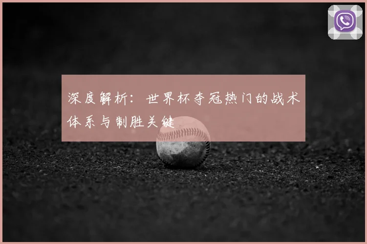 深度解析：世界杯夺冠热门的战术体系与制胜关键