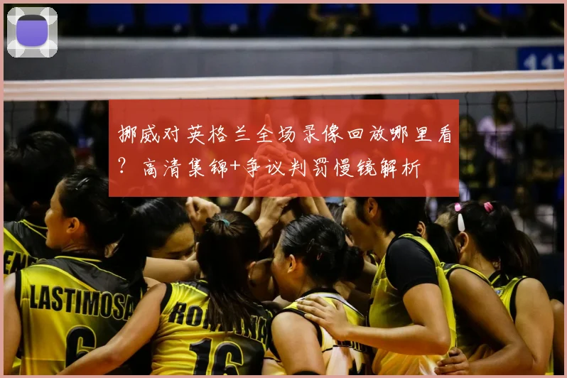 挪威对英格兰全场录像回放哪里看？高清集锦+争议判罚慢镜解析