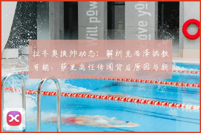 拉齐奥换帅动态：解析克洛泽执教可能，萨里离任传闻背后原因与新帅战术分析