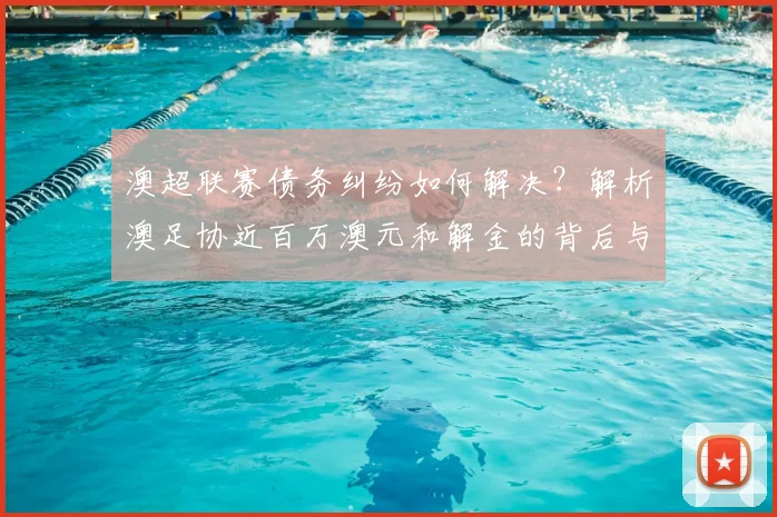澳超联赛债务纠纷如何解决？解析澳足协近百万澳元和解金的背后与启示