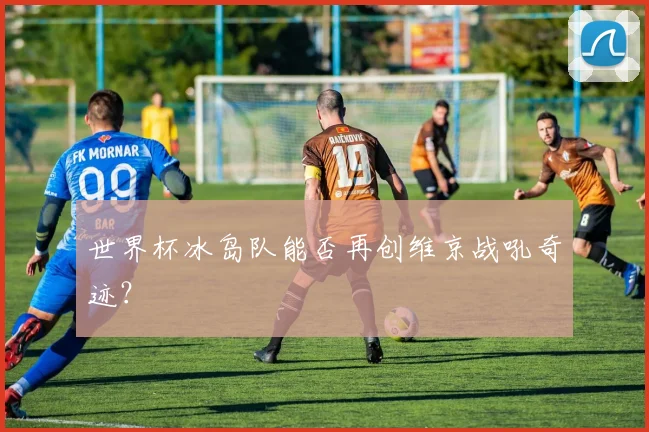世界杯冰岛队能否再创维京战吼奇迹?
