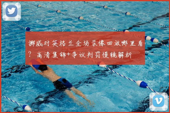 挪威对英格兰全场录像回放哪里看?高清集锦+争议判罚慢镜解析