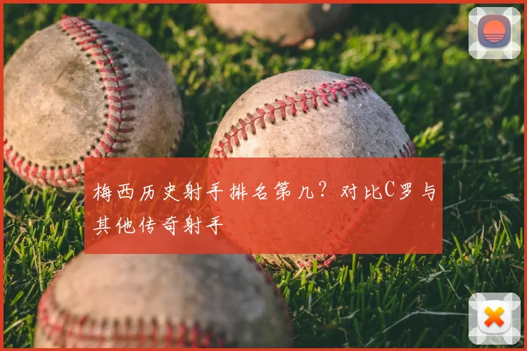 梅西历史射手排名第几？对比C罗与其他传奇射手