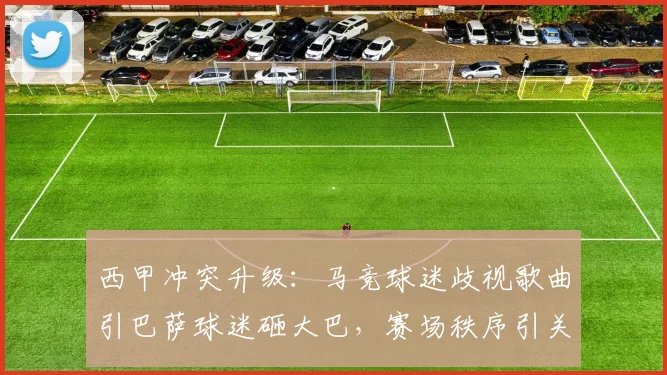 西甲冲突升级:马竞球迷歧视歌曲引巴萨球迷砸大巴,赛场秩序引关注