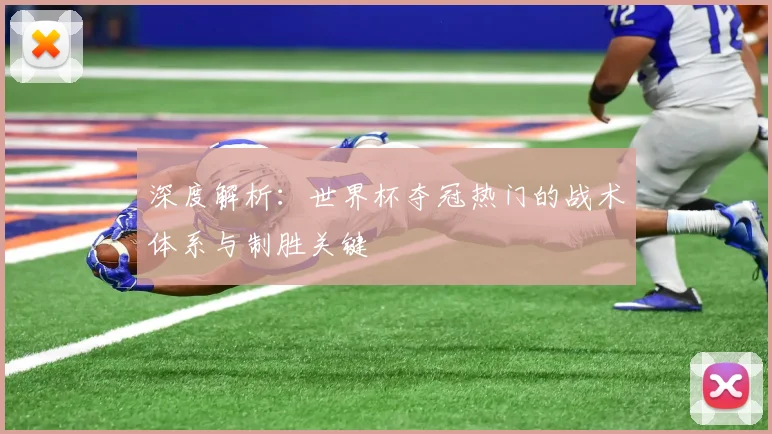 深度解析：世界杯夺冠热门的战术体系与制胜关键