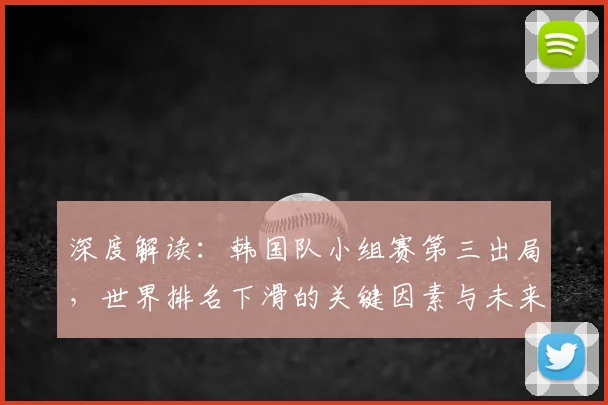 深度解读：韩国队小组赛第三出局，世界排名下滑的关键因素与未来展望