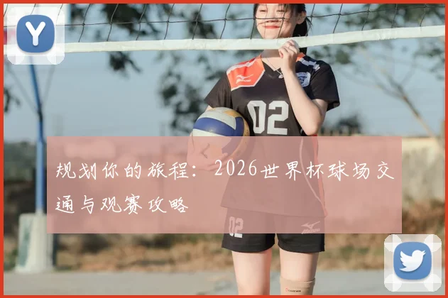 规划你的旅程：2026世界杯球场交通与观赛攻略