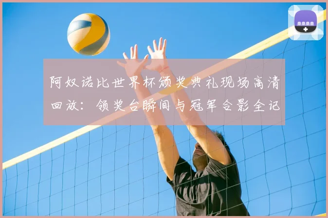 阿奴诺比世界杯颁奖典礼现场高清回放：领奖台瞬间与冠军合影全记录