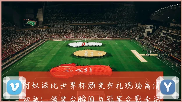 阿奴诺比世界杯颁奖典礼现场高清回放:领奖台瞬间与冠军合影全记录
